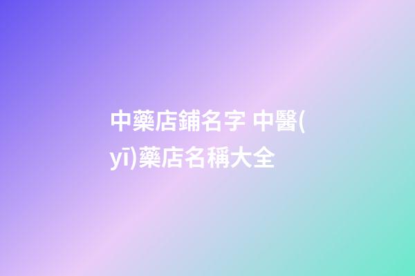 中藥店鋪名字 中醫(yī)藥店名稱大全-第1張-店鋪起名-玄機(jī)派